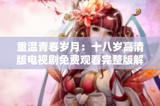 重温青春岁月：十八岁高清版电视剧免费观看完整版解析