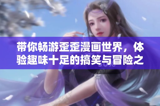 带你畅游歪歪漫画世界，体验趣味十足的搞笑与冒险之旅