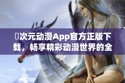 囧次元动漫App官方正版下载，畅享精彩动漫世界的全新体验