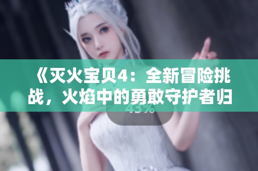 《灭火宝贝4：全新冒险挑战，火焰中的勇敢守护者归来》