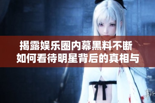 揭露娱乐圈内幕黑料不断 如何看待明星背后的真相与丑闻