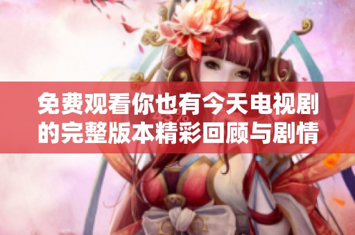 免费观看你也有今天电视剧的完整版本精彩回顾与剧情分析
