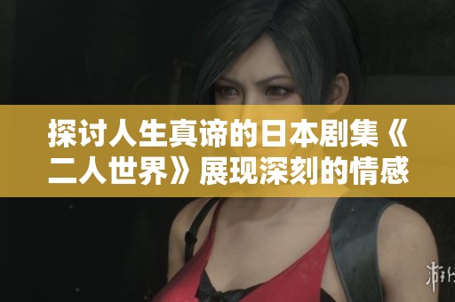 探讨人生真谛的日本剧集《二人世界》展现深刻的情感与人际关系