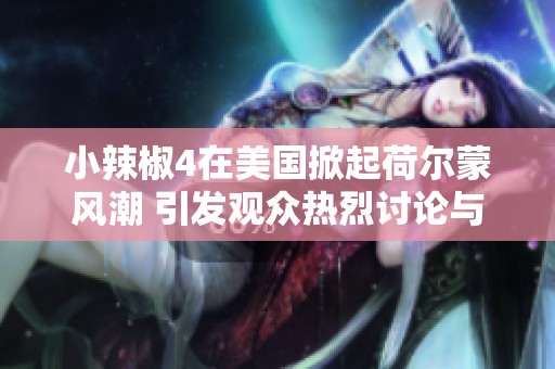 小辣椒4在美国掀起荷尔蒙风潮 引发观众热烈讨论与期待