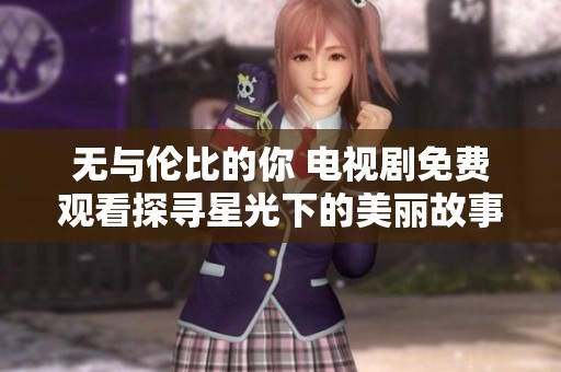 无与伦比的你 电视剧免费观看探寻星光下的美丽故事