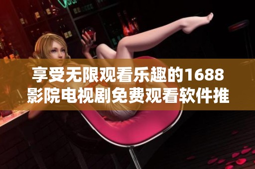 享受无限观看乐趣的1688影院电视剧免费观看软件推荐
