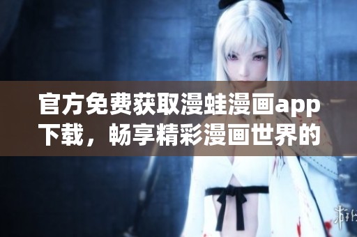 官方免费获取漫蛙漫画app下载，畅享精彩漫画世界的无限乐趣