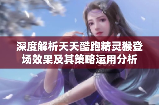 深度解析天天酷跑精灵猴登场效果及其策略运用分析