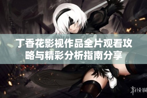 丁香花影视作品全片观看攻略与精彩分析指南分享