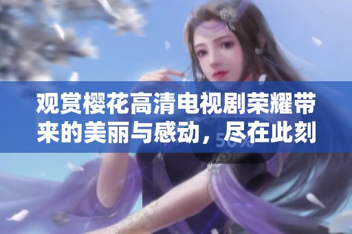 观赏樱花高清电视剧荣耀带来的美丽与感动，尽在此刻绽放