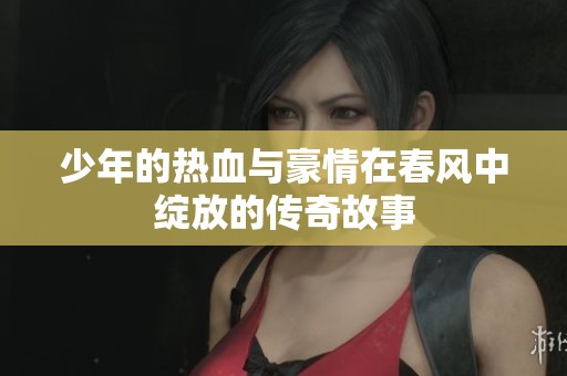 少年的热血与豪情在春风中绽放的传奇故事
