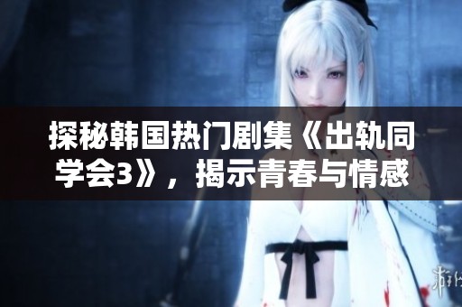 探秘韩国热门剧集《出轨同学会3》，揭示青春与情感的复杂纠葛与挑战