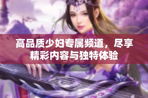 高品质少妇专属频道，尽享精彩内容与独特体验