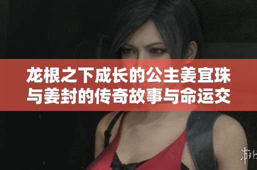 龙根之下成长的公主姜宜珠与姜封的传奇故事与命运交织