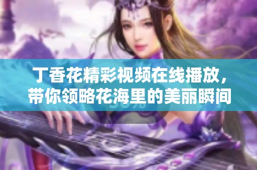丁香花精彩视频在线播放，带你领略花海里的美丽瞬间与动人故事