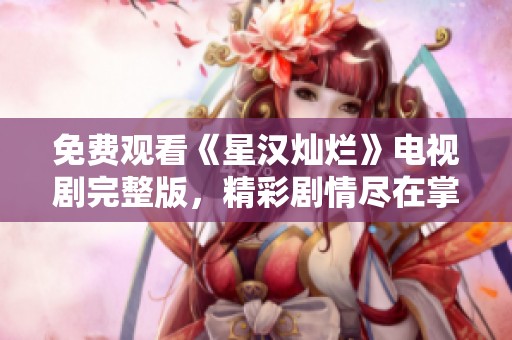 免费观看《星汉灿烂》电视剧完整版，精彩剧情尽在掌握中