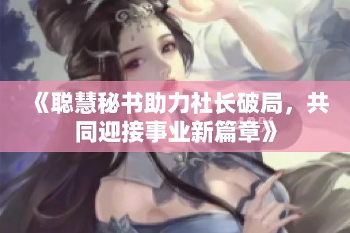 《聪慧秘书助力社长破局，共同迎接事业新篇章》
