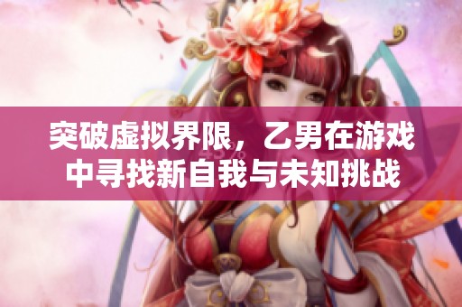 突破虚拟界限，乙男在游戏中寻找新自我与未知挑战