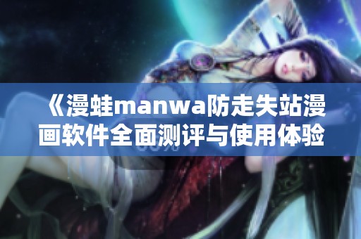 《漫蛙manwa防走失站漫画软件全面测评与使用体验分享》