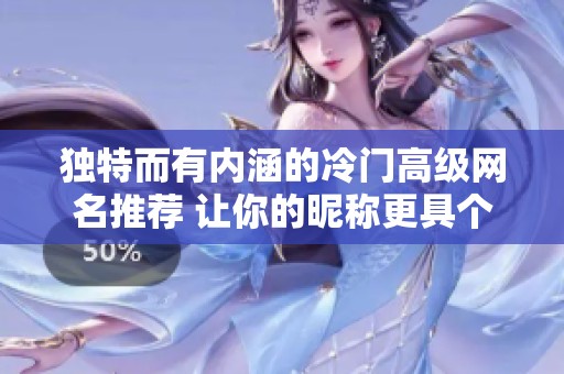 独特而有内涵的冷门高级网名推荐 让你的昵称更具个性魅力