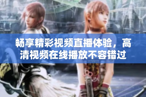 畅享精彩视频直播体验，高清视频在线播放不容错过