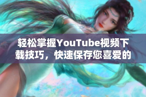 轻松掌握YouTube视频下载技巧，快速保存您喜爱的影片精彩瞬间