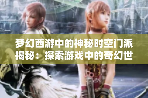 梦幻西游中的神秘时空门派揭秘：探索游戏中的奇幻世界与角色