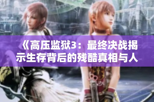 《高压监狱3：最终决战揭示生存背后的残酷真相与人性考验》