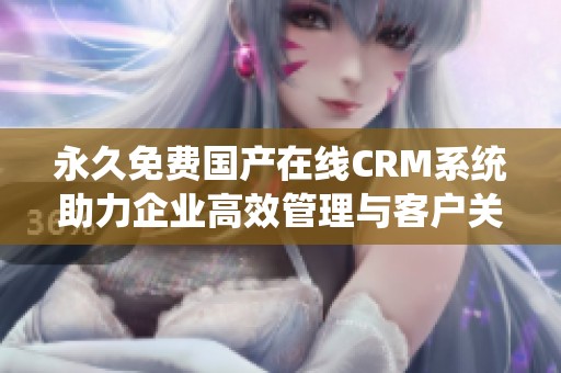 永久免费国产在线CRM系统助力企业高效管理与客户关系优化