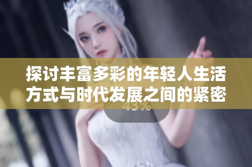 探讨丰富多彩的年轻人生活方式与时代发展之间的紧密联系