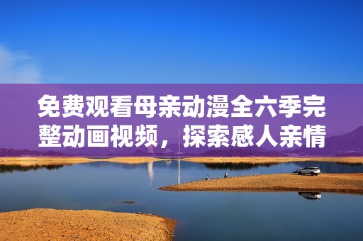 免费观看母亲动漫全六季完整动画视频，探索感人亲情与温馨故事
