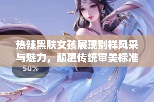 热辣黑肤女孩展现别样风采与魅力，颠覆传统审美标准