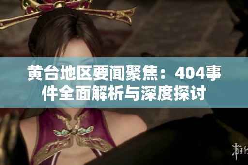 黄台地区要闻聚焦：404事件全面解析与深度探讨