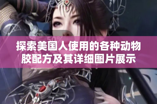 探索美国人使用的各种动物胶配方及其详细图片展示