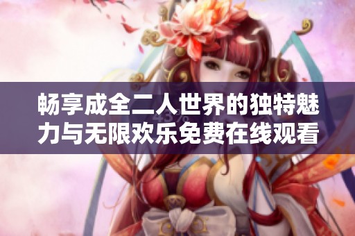 畅享成全二人世界的独特魅力与无限欢乐免费在线观看