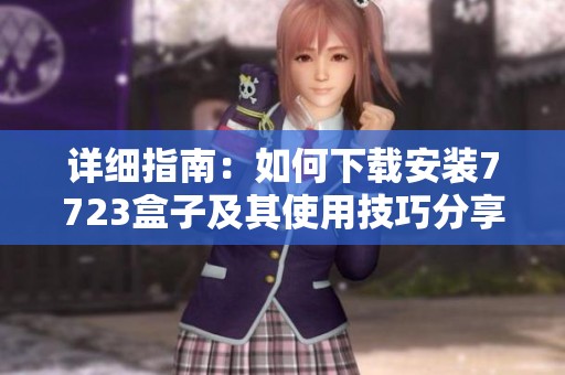 详细指南：如何下载安装7723盒子及其使用技巧分享