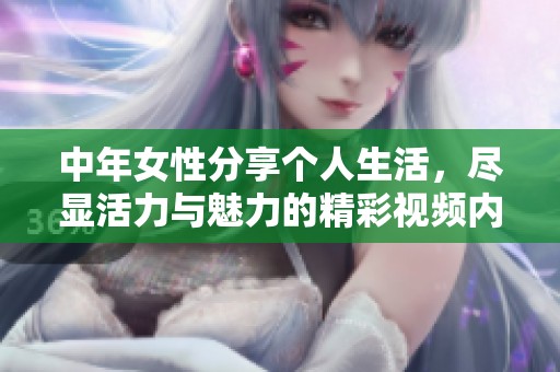 中年女性分享个人生活，尽显活力与魅力的精彩视频内容