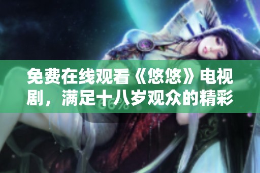 免费在线观看《悠悠》电视剧，满足十八岁观众的精彩故事与情感体验