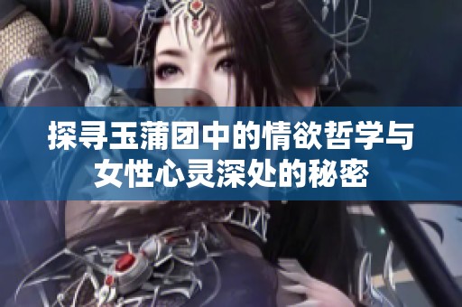 探寻玉蒲团中的情欲哲学与女性心灵深处的秘密