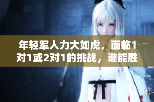 年轻军人力大如虎，面临1对1或2对1的挑战，谁能胜出呢