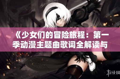 《少女们的冒险旅程：第一季动漫主题曲歌词全解读与赏析》