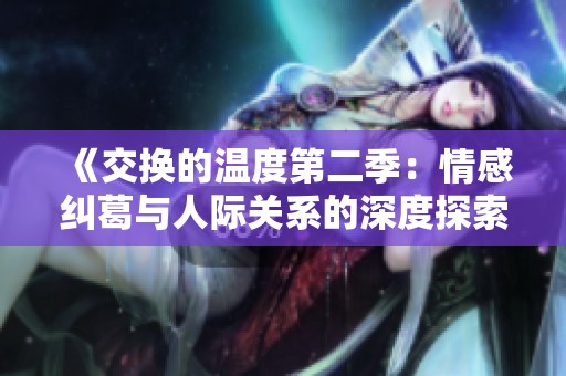 《交换的温度第二季：情感纠葛与人际关系的深度探索》