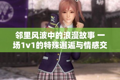 邻里风波中的浪漫故事 一场1v1的特殊邂逅与情感交织
