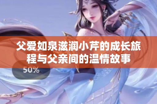 父爱如泉滋润小芹的成长旅程与父亲间的温情故事