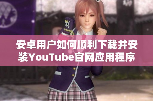 安卓用户如何顺利下载并安装YouTube官网应用程序的详细步骤解析