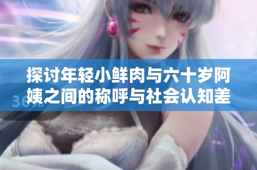 探讨年轻小鲜肉与六十岁阿姨之间的称呼与社会认知差异