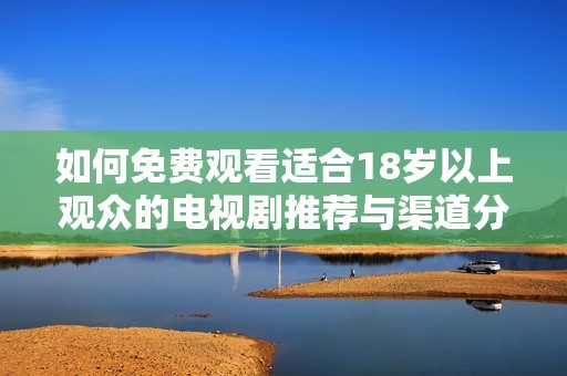 如何免费观看适合18岁以上观众的电视剧推荐与渠道分享