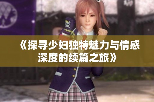 《探寻少妇独特魅力与情感深度的续篇之旅》