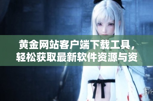 黄金网站客户端下载工具，轻松获取最新软件资源与资讯助手