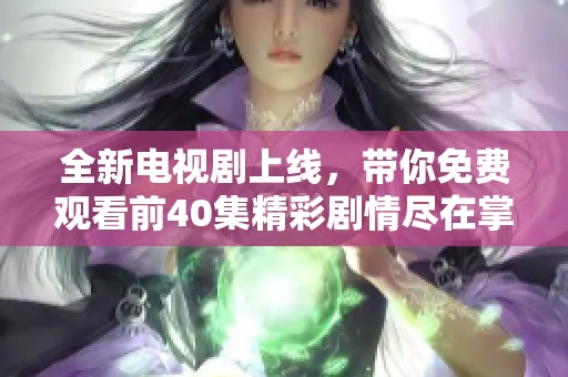 全新电视剧上线，带你免费观看前40集精彩剧情尽在掌握